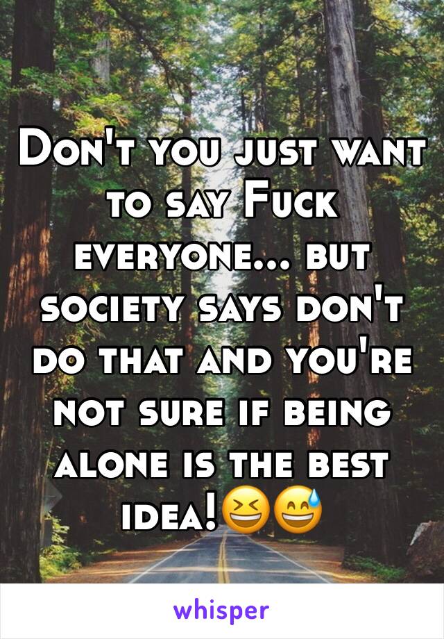 Don't you just want to say Fuck everyone... but society says don't do that and you're not sure if being alone is the best idea!😆😅