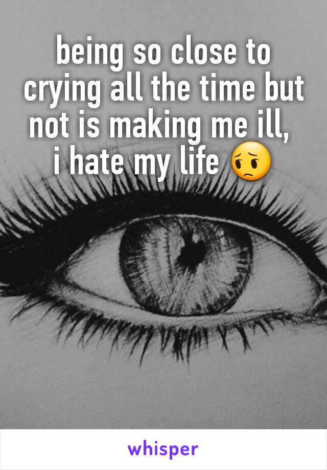 being so close to crying all the time but not is making me ill, 
i hate my life 😔
