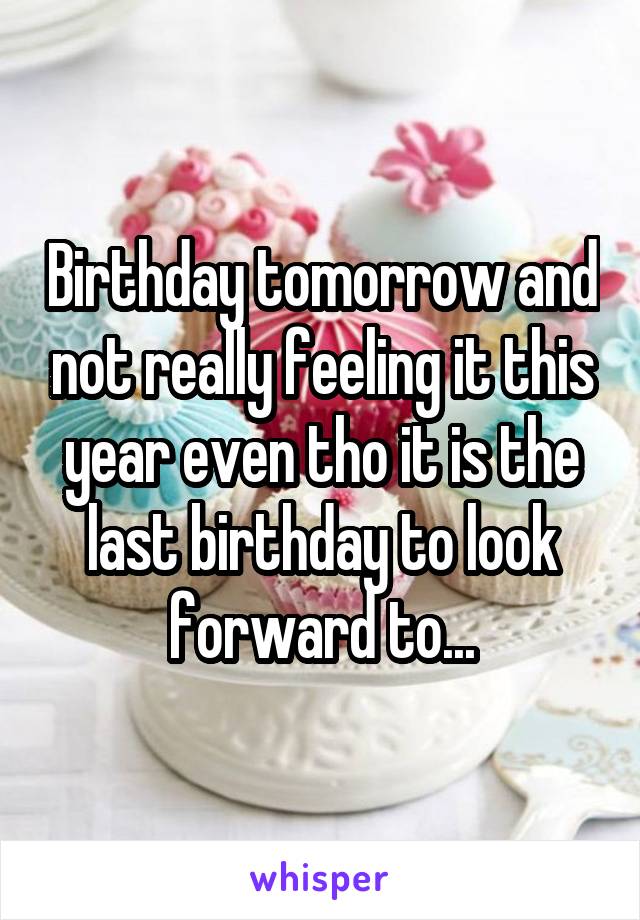 Birthday tomorrow and not really feeling it this year even tho it is the last birthday to look forward to...