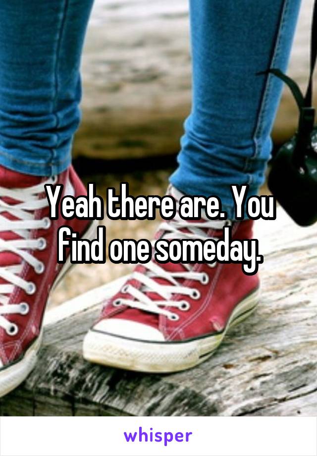 Yeah there are. You find one someday.