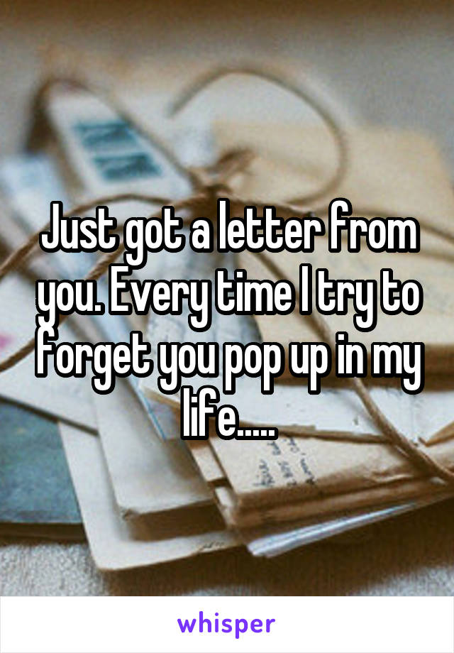 Just got a letter from you. Every time I try to forget you pop up in my life.....