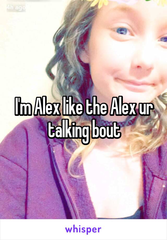 I'm Alex like the Alex ur talking bout
