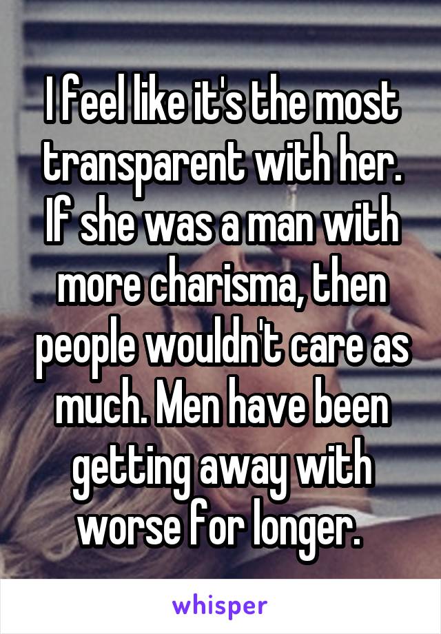 I feel like it's the most transparent with her. If she was a man with more charisma, then people wouldn't care as much. Men have been getting away with worse for longer. 