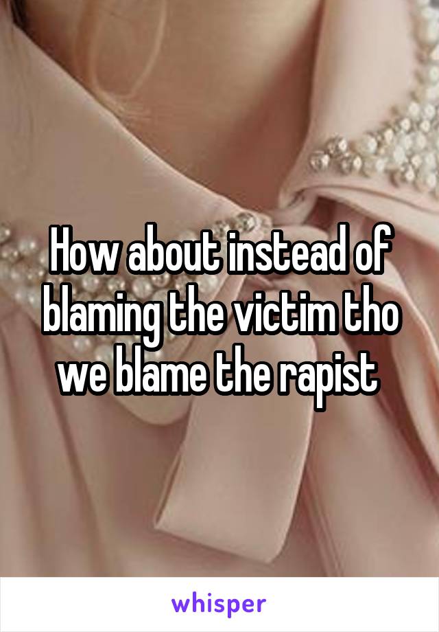 How about instead of blaming the victim tho we blame the rapist 