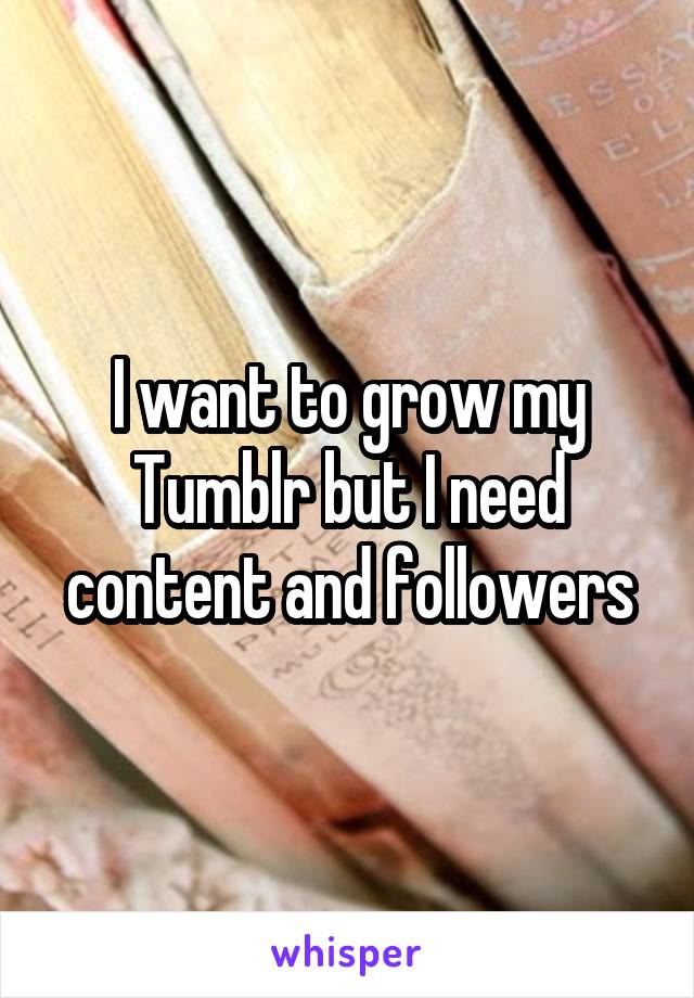 I want to grow my Tumblr but I need content and followers