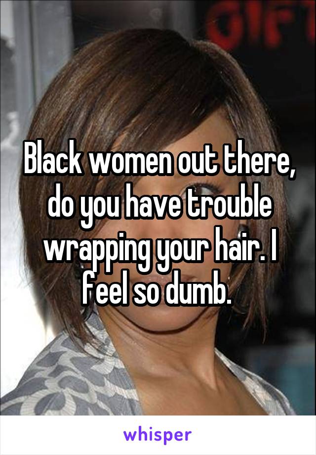 Black women out there, do you have trouble wrapping your hair. I feel so dumb. 