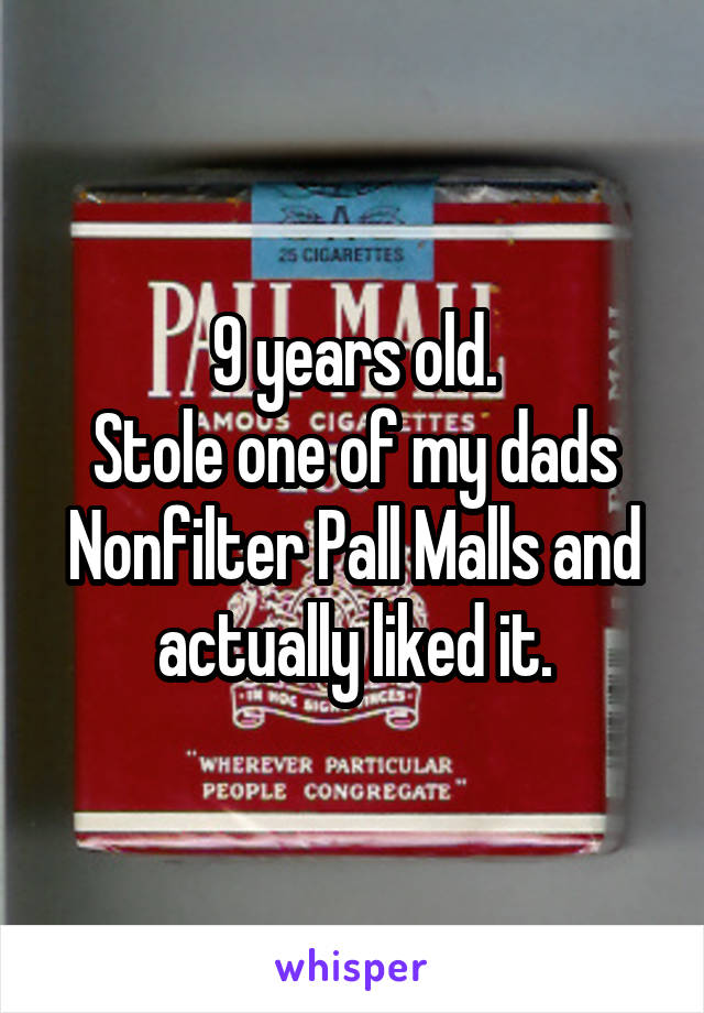 9 years old.
Stole one of my dads Nonfilter Pall Malls and actually liked it.