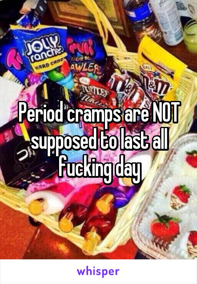 Period cramps are NOT supposed to last all fucking day