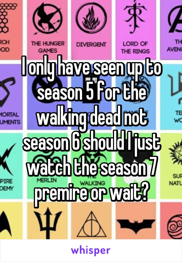 I only have seen up to season 5 for the walking dead not season 6 should I just watch the season 7 premire or wait?