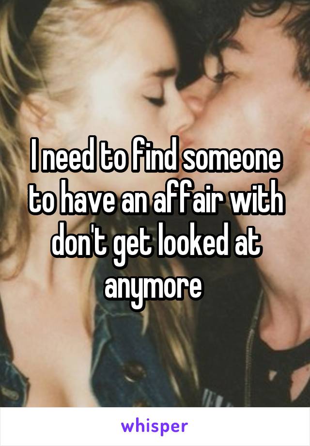 I need to find someone to have an affair with don't get looked at anymore 