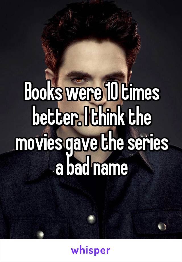 Books were 10 times better. I think the movies gave the series a bad name
