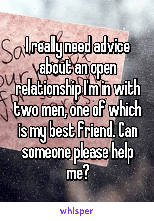 I really need advice about an open relationship I'm in with two men, one of which is my best friend. Can someone please help me?