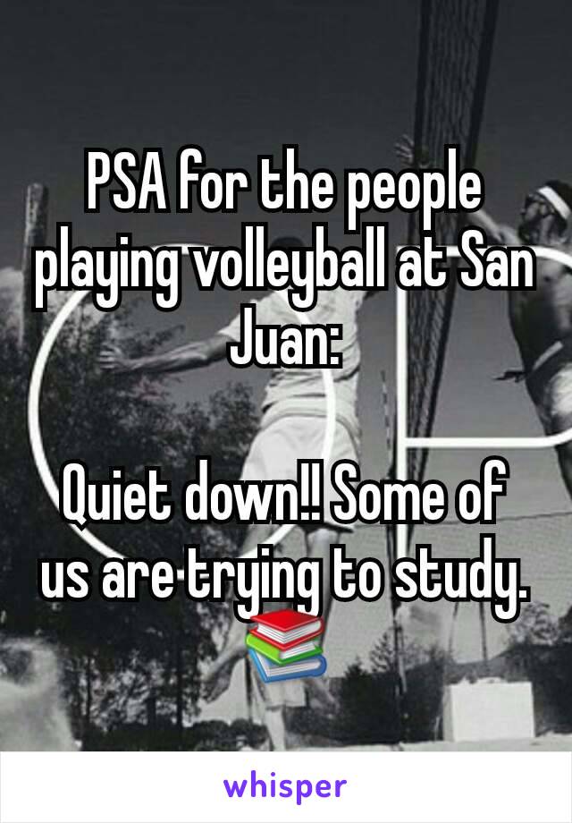 PSA for the people playing volleyball at San Juan:

Quiet down!! Some of us are trying to study. 📚