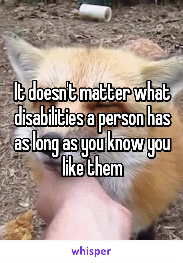 It doesn't matter what disabilities a person has as long as you know you like them