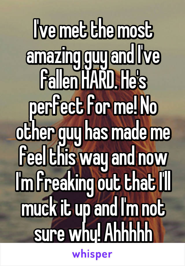 I've met the most amazing guy and I've fallen HARD. He's perfect for me! No other guy has made me feel this way and now I'm freaking out that I'll muck it up and I'm not sure why! Ahhhhh