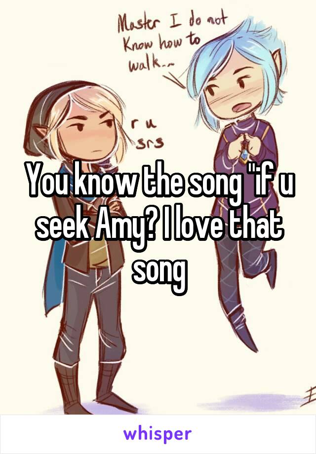 You know the song "if u seek Amy? I love that song