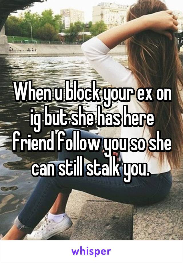 When u block your ex on ig but she has here friend follow you so she can still stalk you. 