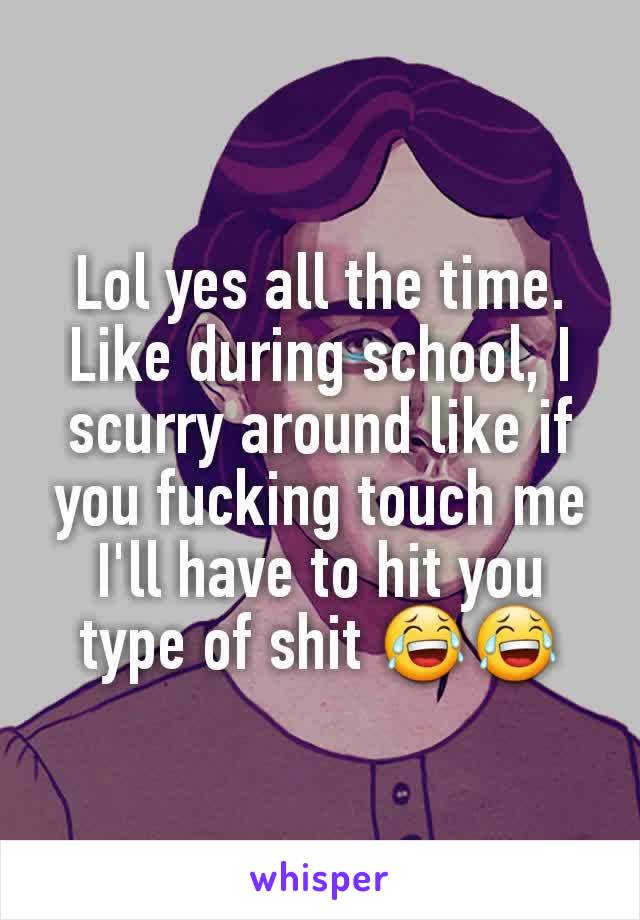 Lol yes all the time. Like during school, I scurry around like if you fucking touch me I'll have to hit you type of shit 😂😂