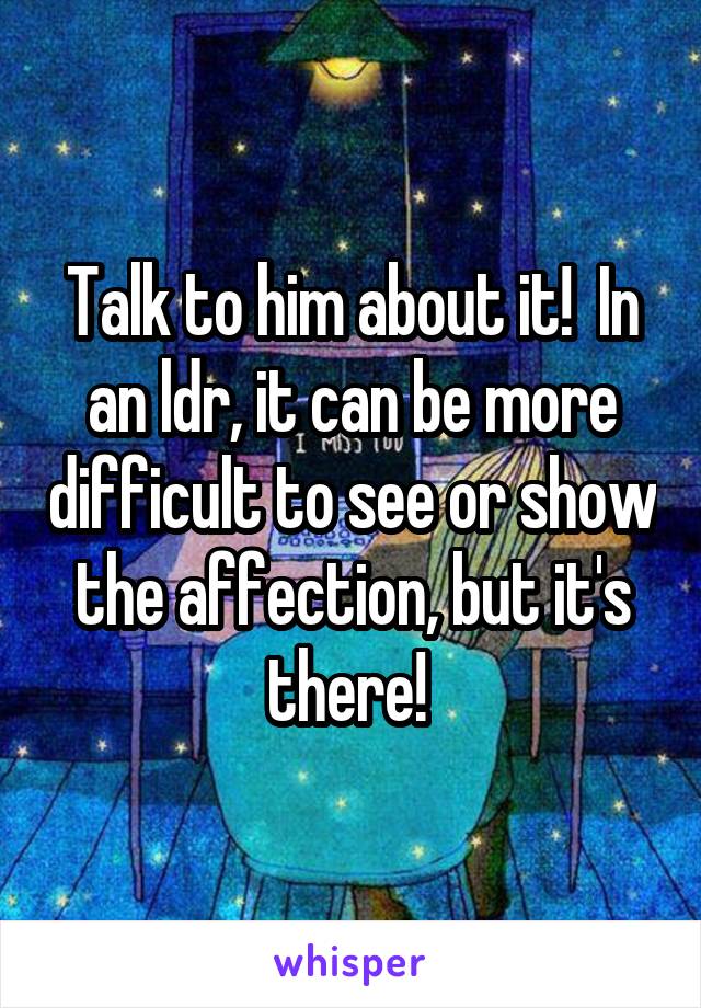 Talk to him about it!  In an ldr, it can be more difficult to see or show the affection, but it's there! 