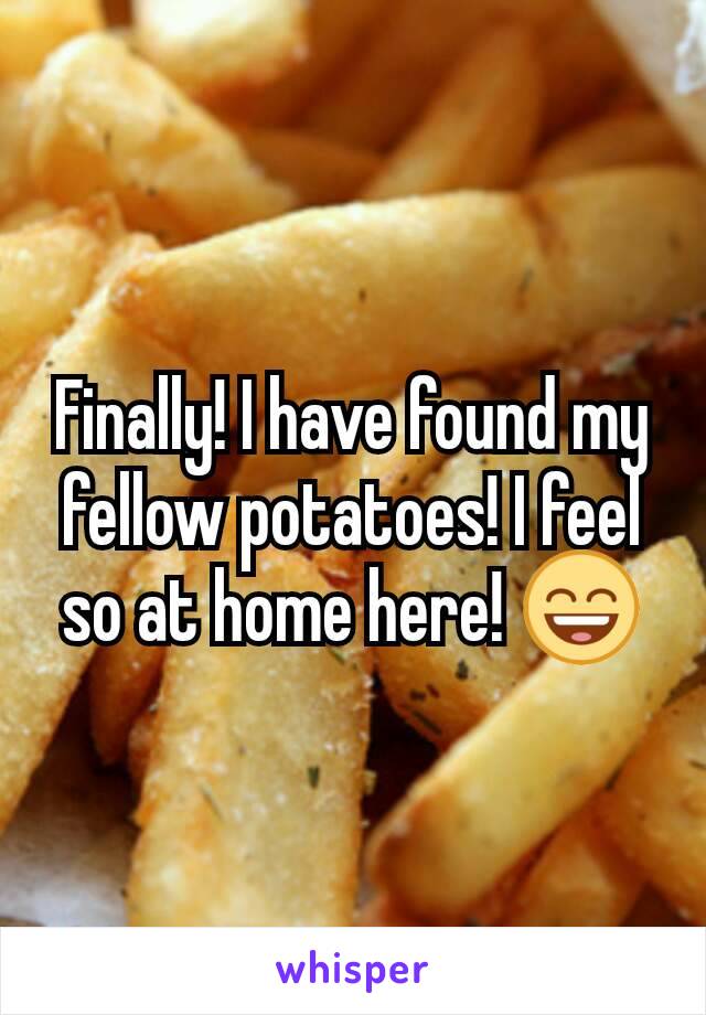 Finally! I have found my fellow potatoes! I feel so at home here! 😄
