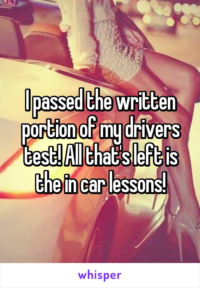 I passed the written portion of my drivers test! All that's left is the in car lessons!