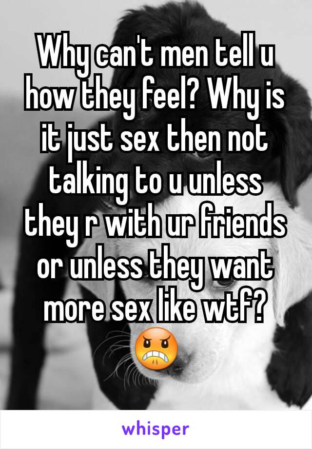 Why can't men tell u how they feel? Why is it just sex then not talking to u unless they r with ur friends or unless they want more sex like wtf? 😠