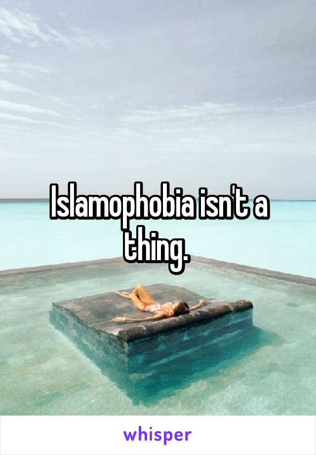 Islamophobia isn't a thing. 