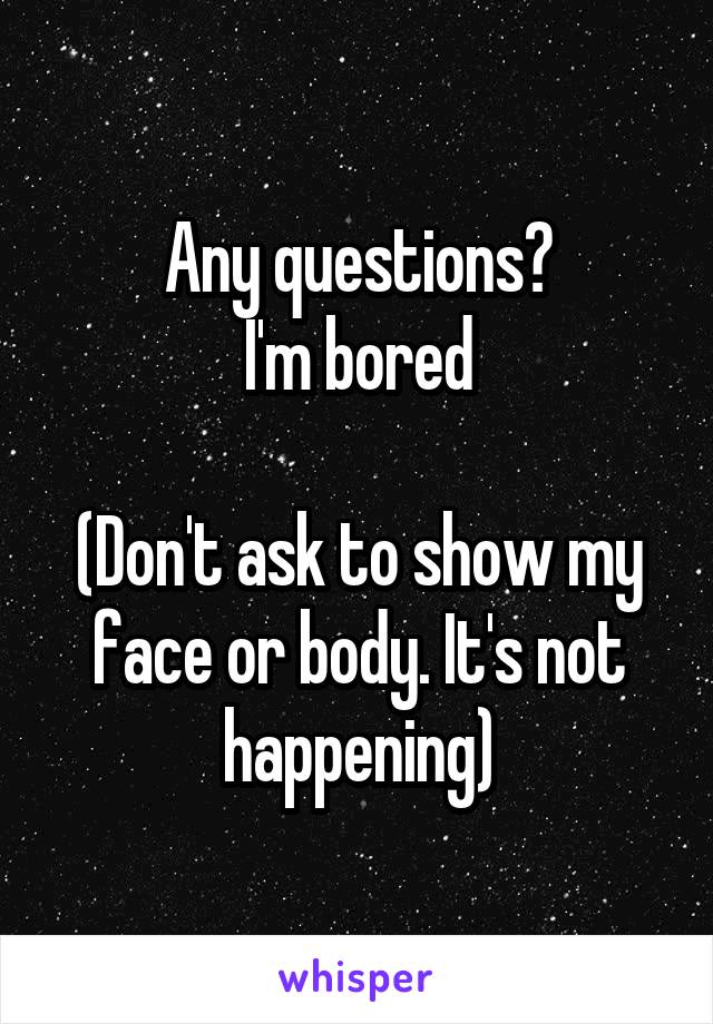 Any questions?
I'm bored

(Don't ask to show my face or body. It's not happening)