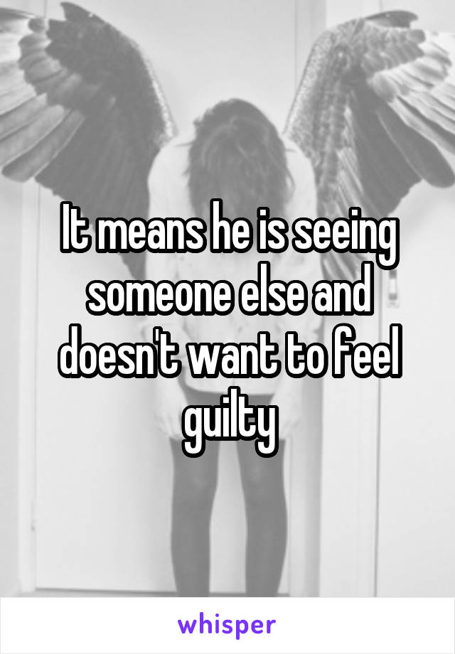 It means he is seeing someone else and doesn't want to feel guilty
