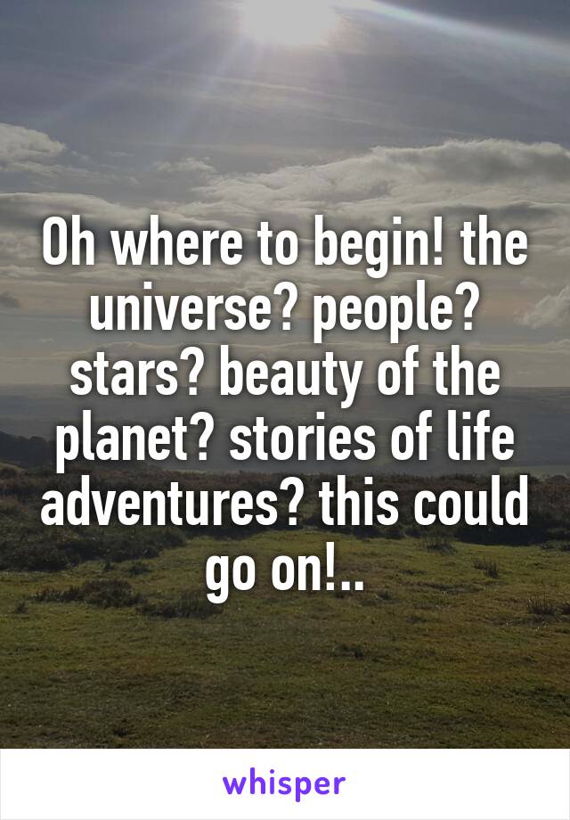 Oh where to begin! the universe? people? stars? beauty of the planet? stories of life adventures? this could go on!..