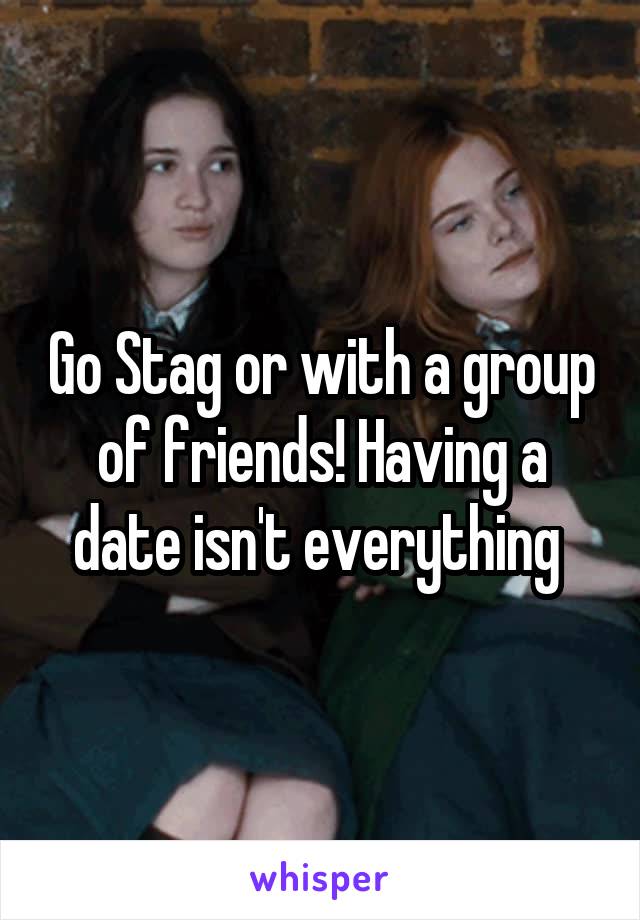 Go Stag or with a group of friends! Having a date isn't everything 