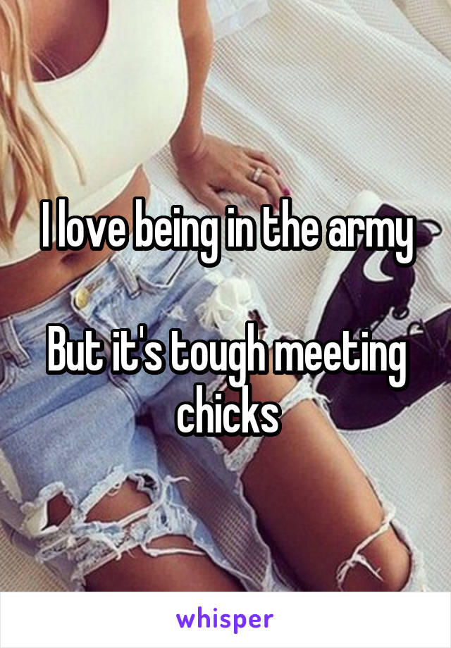 I love being in the army

But it's tough meeting chicks