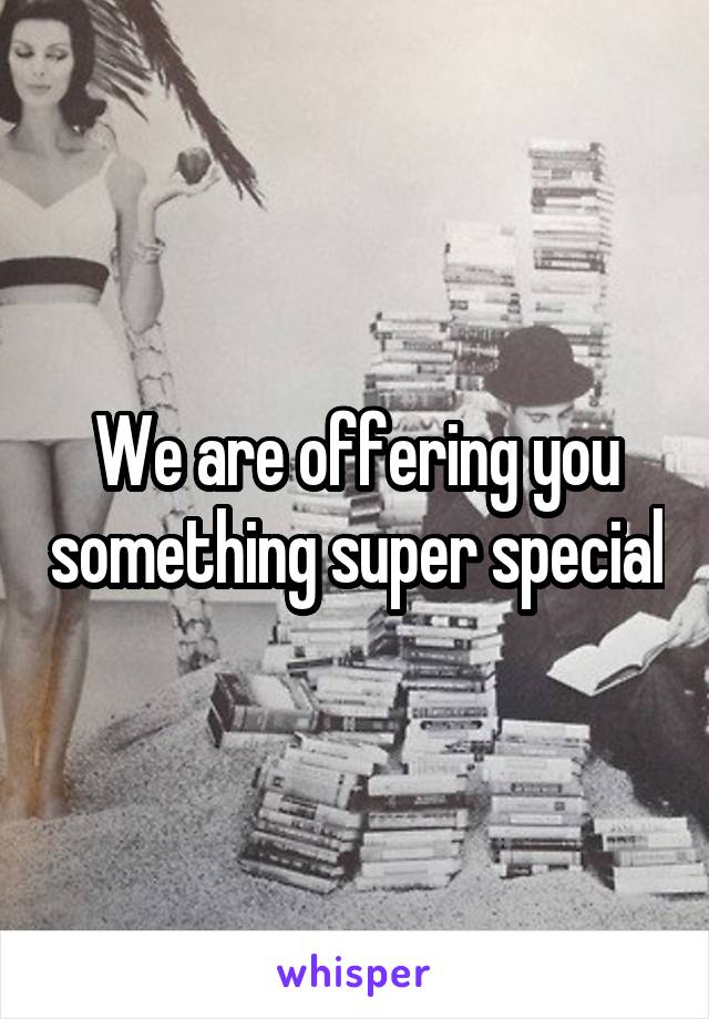 We are offering you something super special
