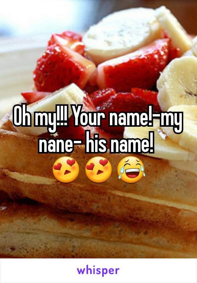 Oh my!!! Your name!-my nane- his name! 
😍😍😂