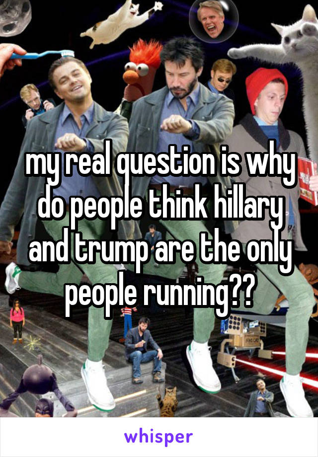 my real question is why do people think hillary and trump are the only people running??