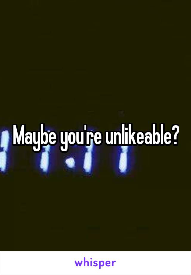 Maybe you're unlikeable?
