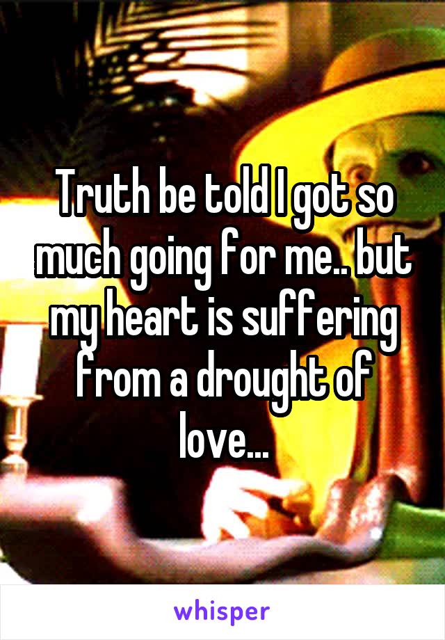 Truth be told I got so much going for me.. but my heart is suffering from a drought of love...