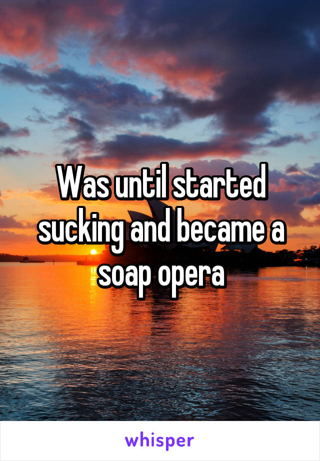 Was until started sucking and became a soap opera