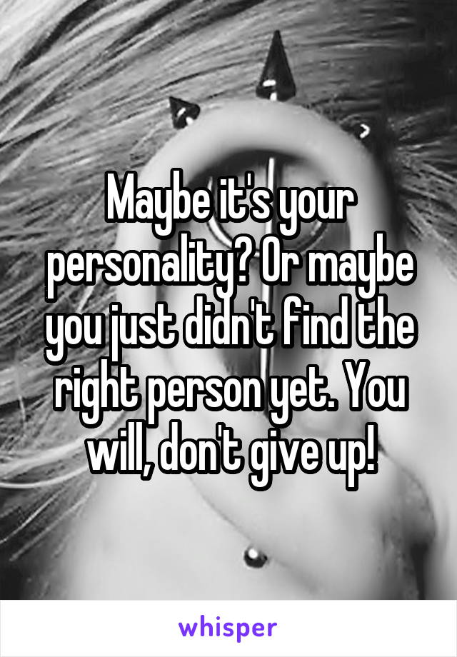 Maybe it's your personality? Or maybe you just didn't find the right person yet. You will, don't give up!