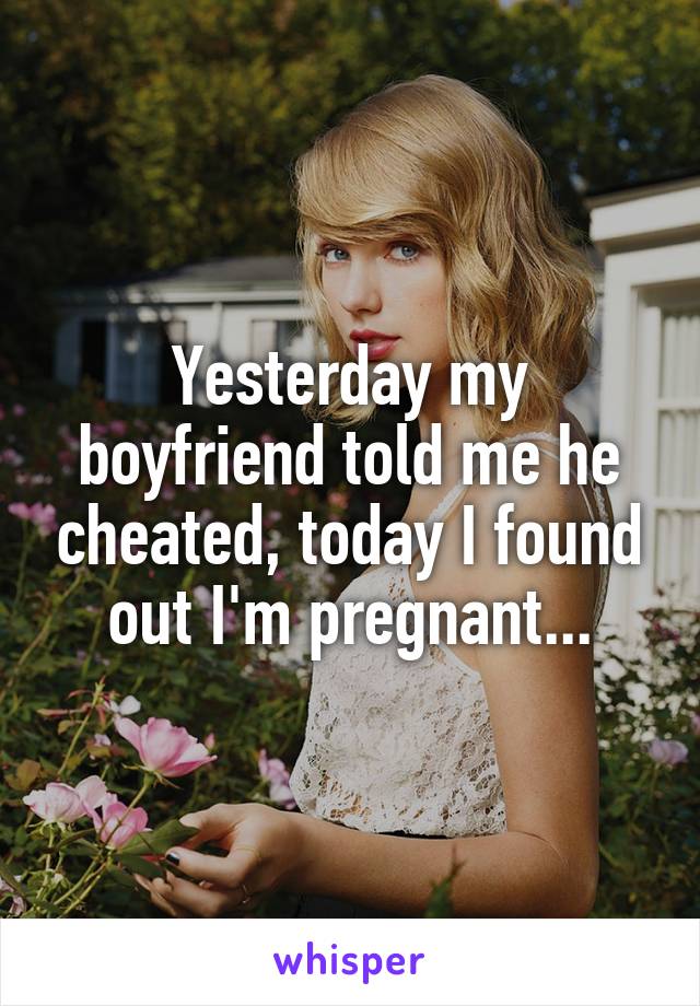 Yesterday my boyfriend told me he cheated, today I found out I'm pregnant...