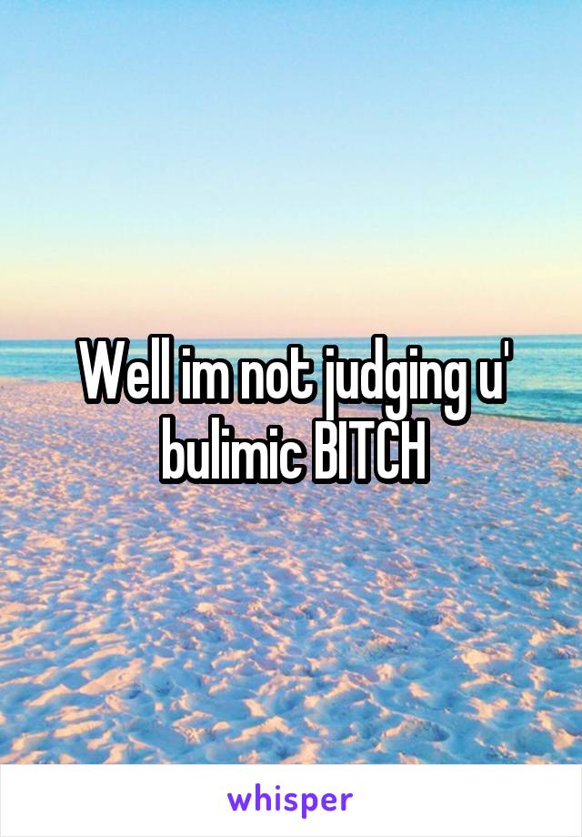 Well im not judging u' bulimic BITCH