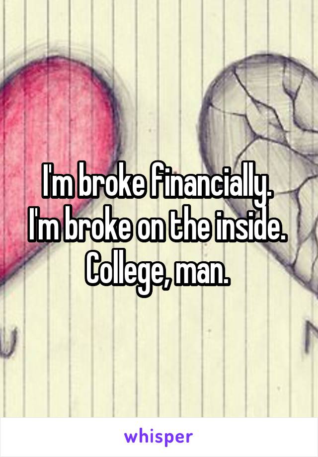 I'm broke financially. 
I'm broke on the inside. 
College, man. 