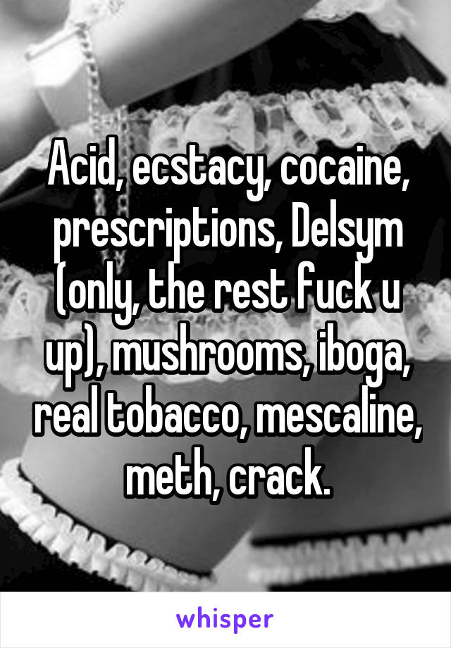Acid, ecstacy, cocaine, prescriptions, Delsym (only, the rest fuck u up), mushrooms, iboga, real tobacco, mescaline, meth, crack.