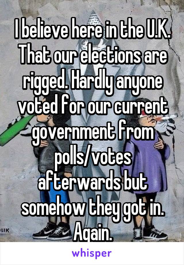 I believe here in the U.K. That our elections are rigged. Hardly anyone voted for our current government from polls/votes afterwards but somehow they got in. Again.