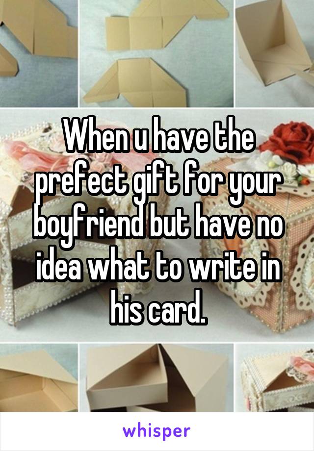 When u have the prefect gift for your boyfriend but have no idea what to write in his card.