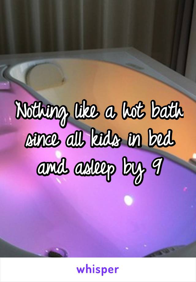 Nothing like a hot bath since all kids in bed amd asleep by 9