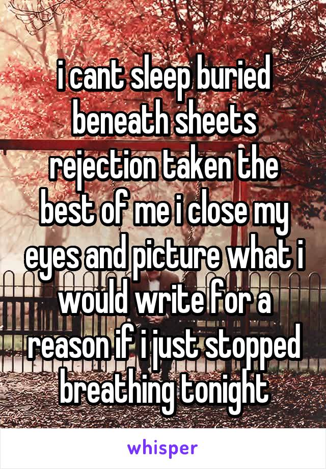 i cant sleep buried beneath sheets rejection taken the best of me i close my eyes and picture what i would write for a reason if i just stopped breathing tonight