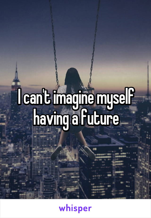 I can't imagine myself having a future