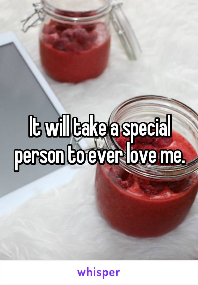 It will take a special person to ever love me.