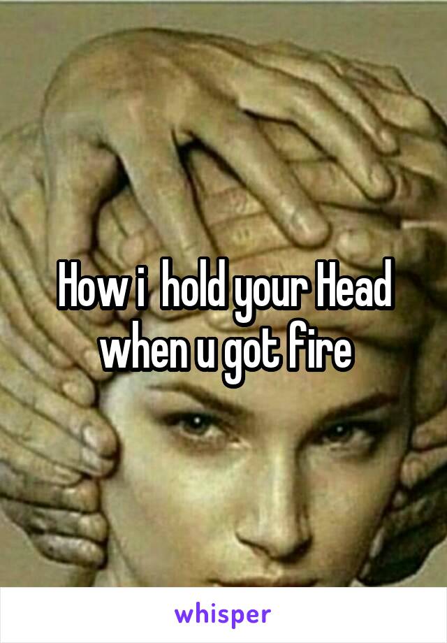 How i  hold your Head when u got fire